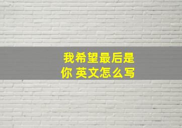 我希望最后是你 英文怎么写